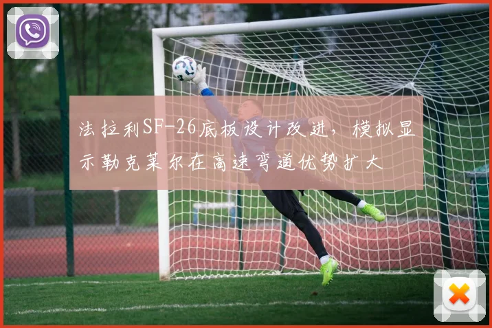 法拉利SF-26底板设计改进，模拟显示勒克莱尔在高速弯道优势扩大