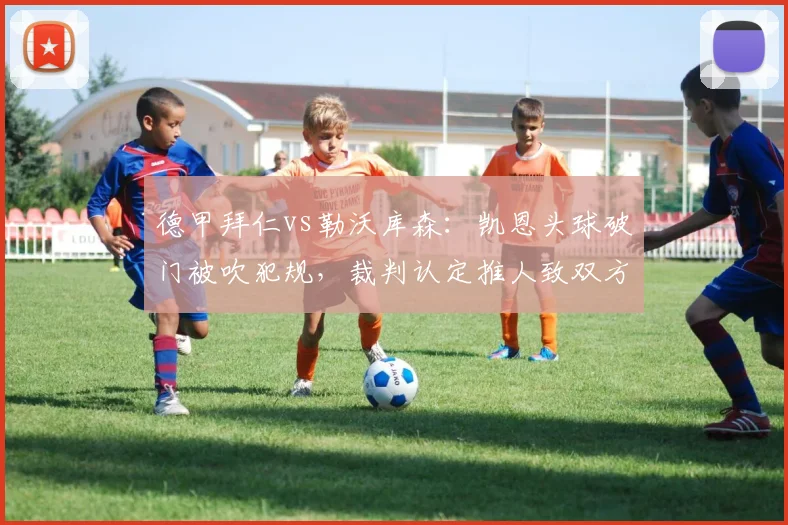 德甲拜仁vs勒沃库森：凯恩头球破门被吹犯规，裁判认定推人致双方围攻抗议__br_