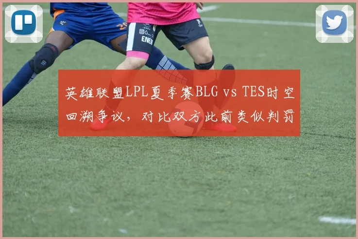 英雄联盟LPL夏季赛BLG vs TES时空回溯争议，对比双方此前类似判罚胜率差异明显