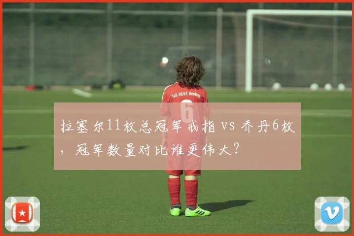 拉塞尔11枚总冠军戒指 vs 乔丹6枚，冠军数量对比谁更伟大？