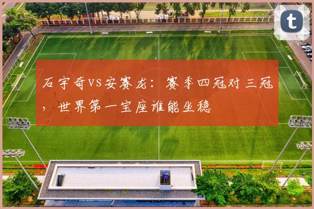 石宇奇vs安赛龙：赛季四冠对三冠，世界第一宝座谁能坐稳